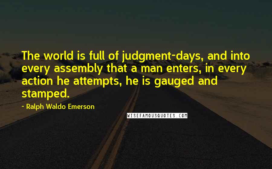 Ralph Waldo Emerson Quotes: The world is full of judgment-days, and into every assembly that a man enters, in every action he attempts, he is gauged and stamped.