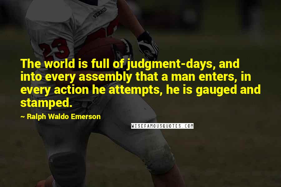 Ralph Waldo Emerson Quotes: The world is full of judgment-days, and into every assembly that a man enters, in every action he attempts, he is gauged and stamped.