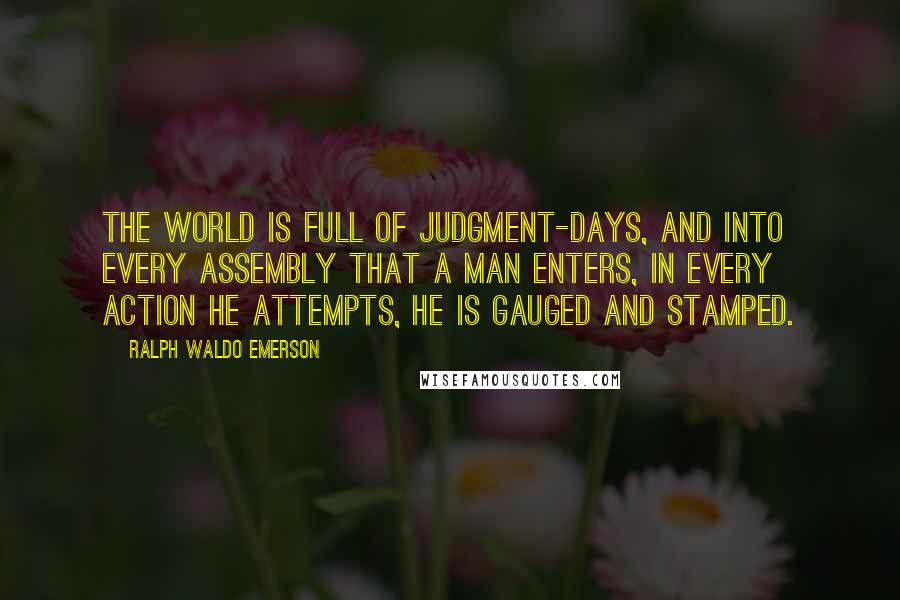 Ralph Waldo Emerson Quotes: The world is full of judgment-days, and into every assembly that a man enters, in every action he attempts, he is gauged and stamped.