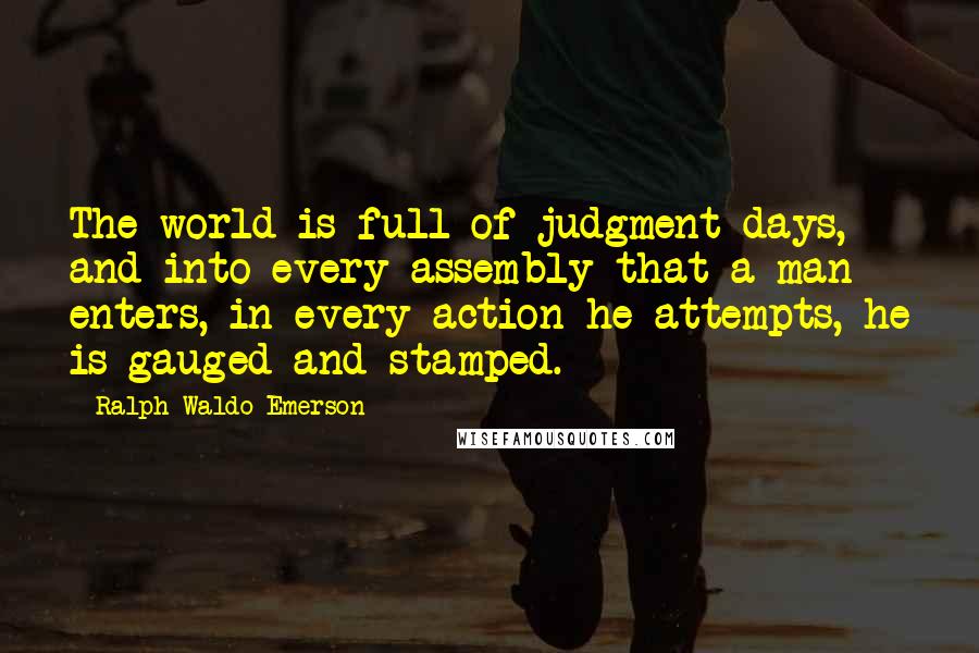 Ralph Waldo Emerson Quotes: The world is full of judgment-days, and into every assembly that a man enters, in every action he attempts, he is gauged and stamped.