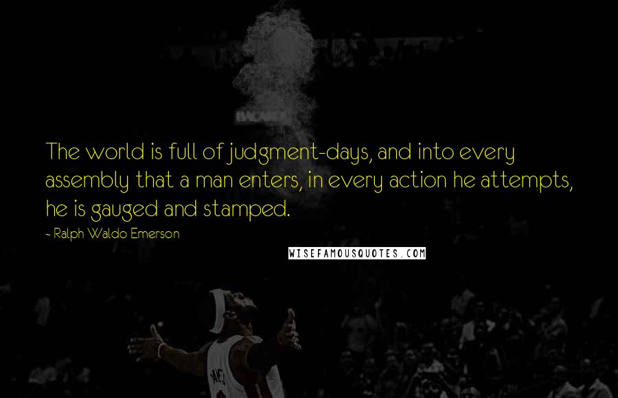 Ralph Waldo Emerson Quotes: The world is full of judgment-days, and into every assembly that a man enters, in every action he attempts, he is gauged and stamped.