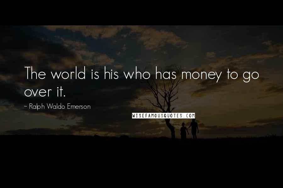 Ralph Waldo Emerson Quotes: The world is his who has money to go over it.