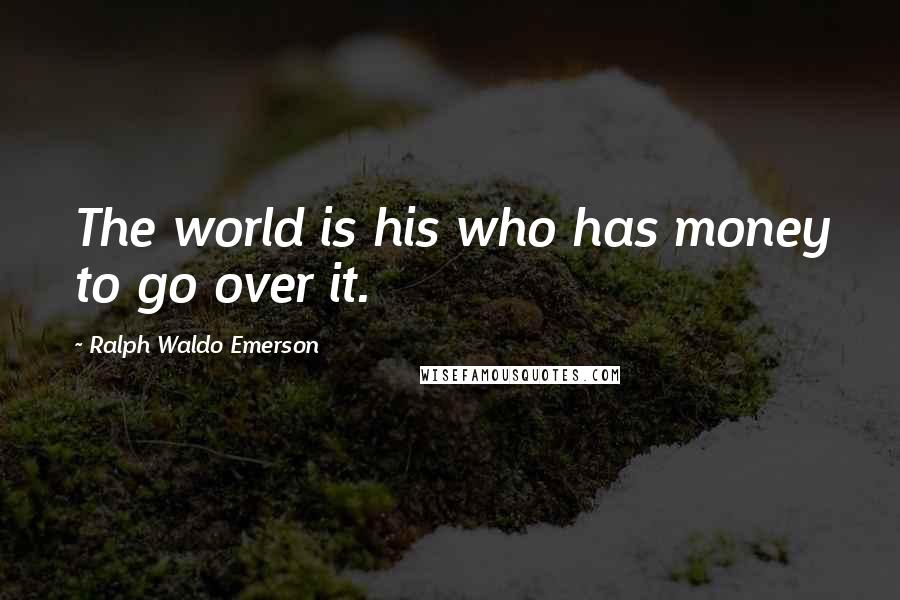 Ralph Waldo Emerson Quotes: The world is his who has money to go over it.