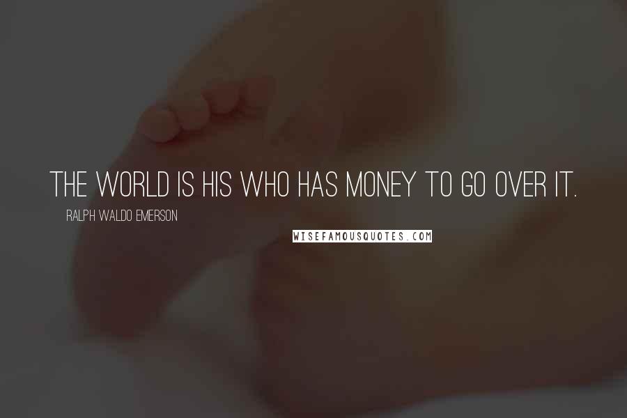Ralph Waldo Emerson Quotes: The world is his who has money to go over it.