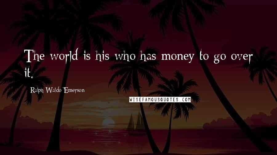 Ralph Waldo Emerson Quotes: The world is his who has money to go over it.