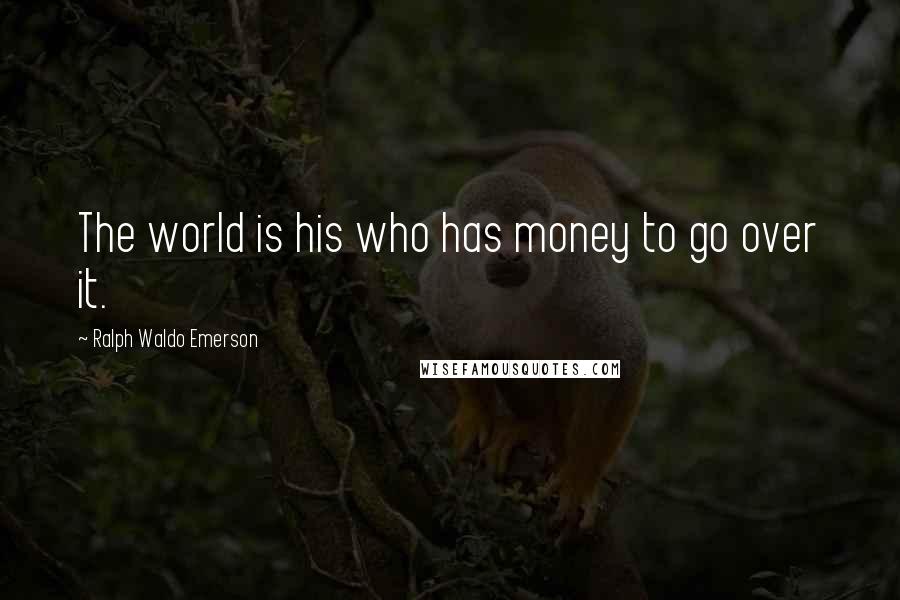Ralph Waldo Emerson Quotes: The world is his who has money to go over it.