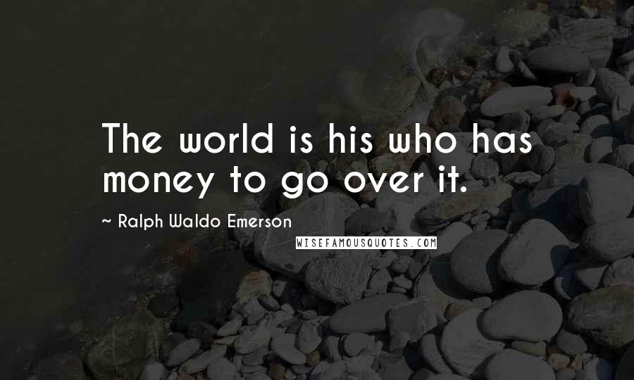 Ralph Waldo Emerson Quotes: The world is his who has money to go over it.