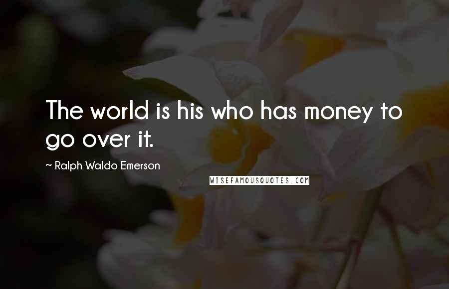 Ralph Waldo Emerson Quotes: The world is his who has money to go over it.