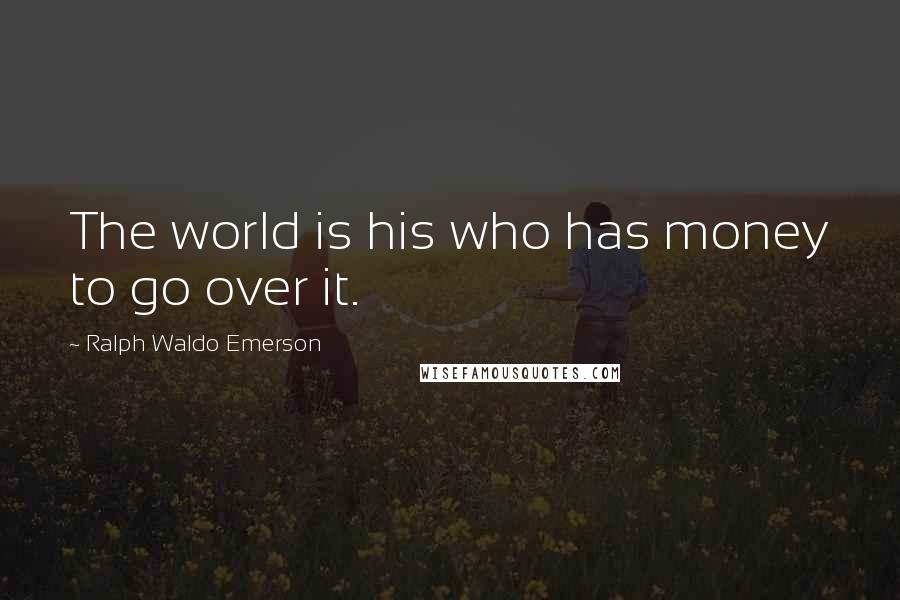 Ralph Waldo Emerson Quotes: The world is his who has money to go over it.