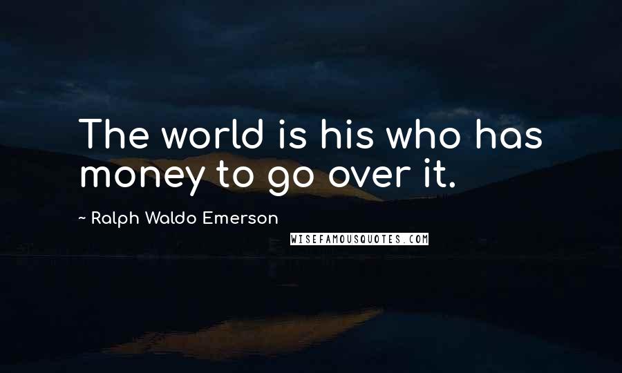 Ralph Waldo Emerson Quotes: The world is his who has money to go over it.