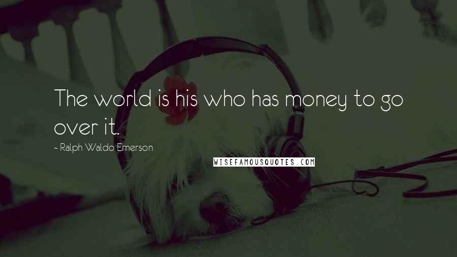 Ralph Waldo Emerson Quotes: The world is his who has money to go over it.