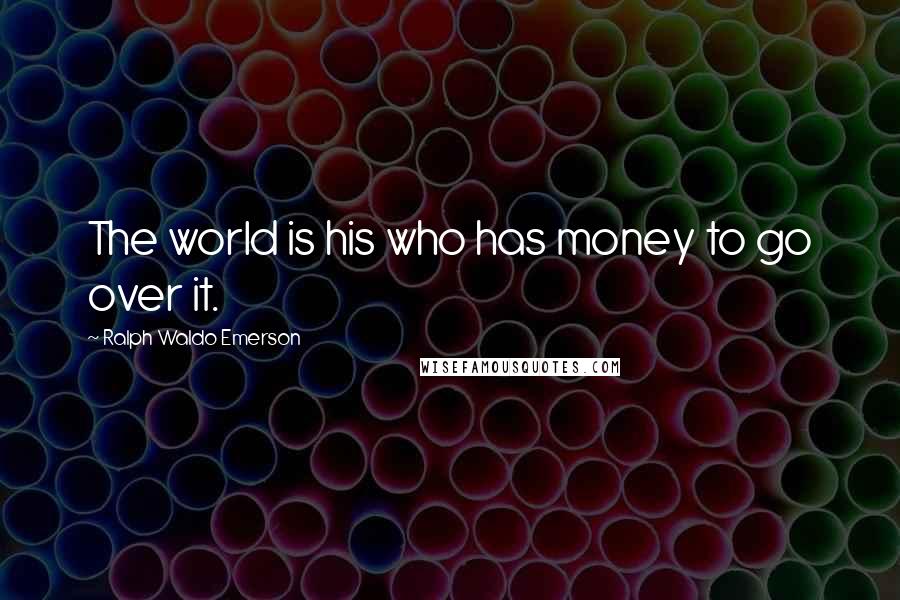 Ralph Waldo Emerson Quotes: The world is his who has money to go over it.