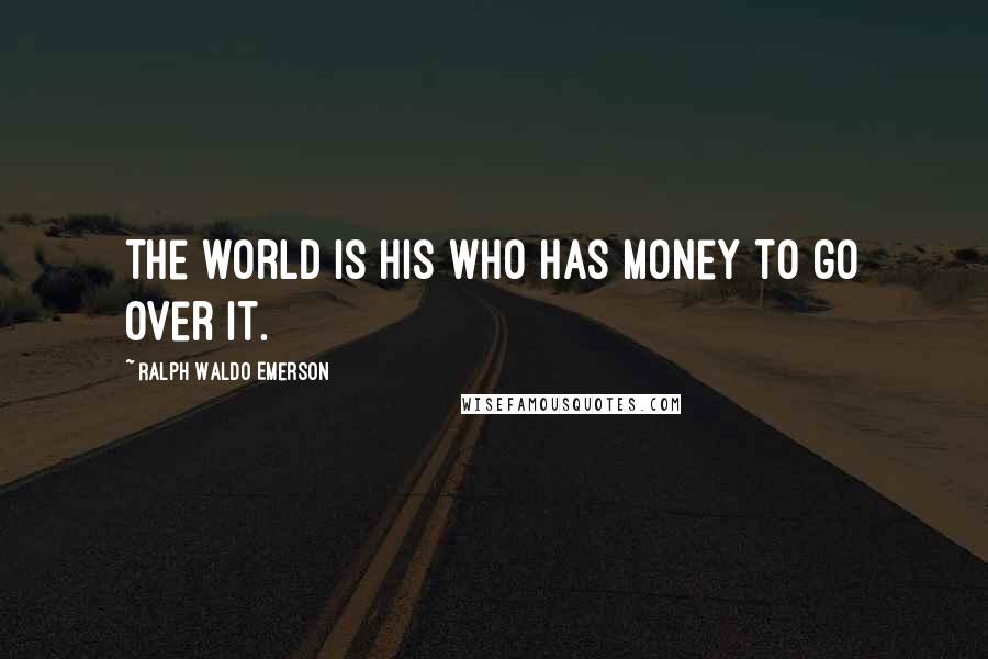 Ralph Waldo Emerson Quotes: The world is his who has money to go over it.