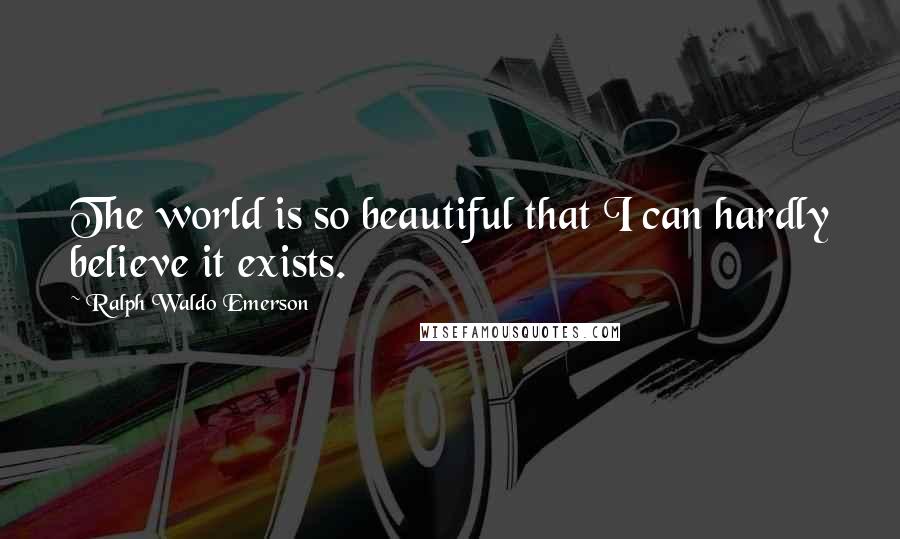 Ralph Waldo Emerson Quotes: The world is so beautiful that I can hardly believe it exists.