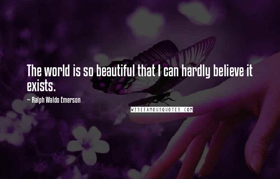Ralph Waldo Emerson Quotes: The world is so beautiful that I can hardly believe it exists.