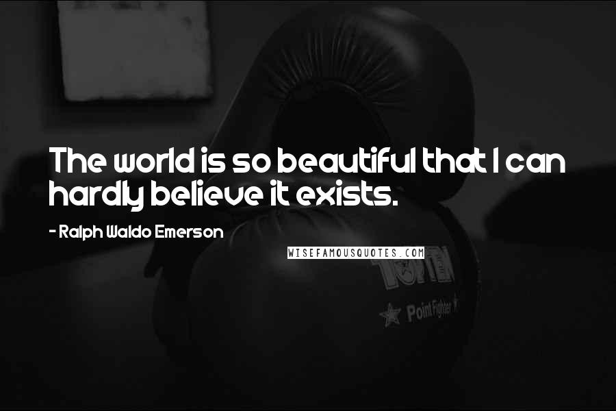 Ralph Waldo Emerson Quotes: The world is so beautiful that I can hardly believe it exists.