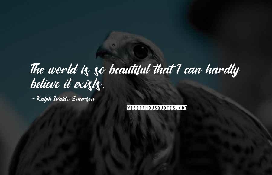 Ralph Waldo Emerson Quotes: The world is so beautiful that I can hardly believe it exists.