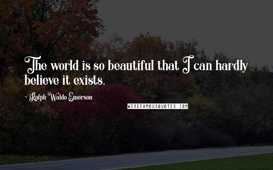 Ralph Waldo Emerson Quotes: The world is so beautiful that I can hardly believe it exists.