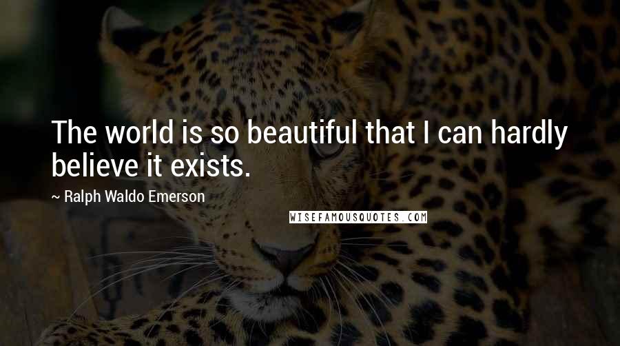 Ralph Waldo Emerson Quotes: The world is so beautiful that I can hardly believe it exists.
