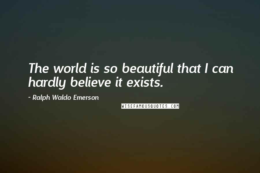 Ralph Waldo Emerson Quotes: The world is so beautiful that I can hardly believe it exists.