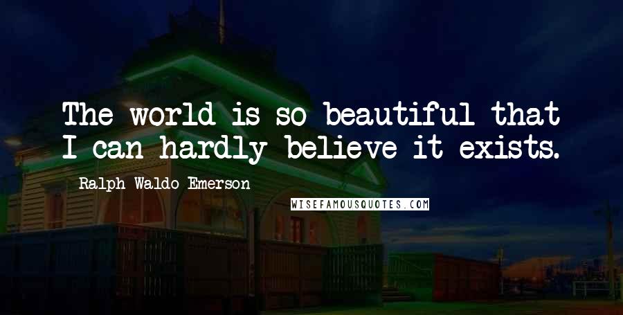Ralph Waldo Emerson Quotes: The world is so beautiful that I can hardly believe it exists.