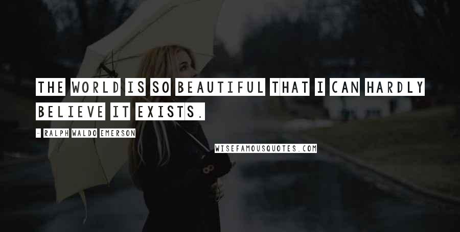 Ralph Waldo Emerson Quotes: The world is so beautiful that I can hardly believe it exists.