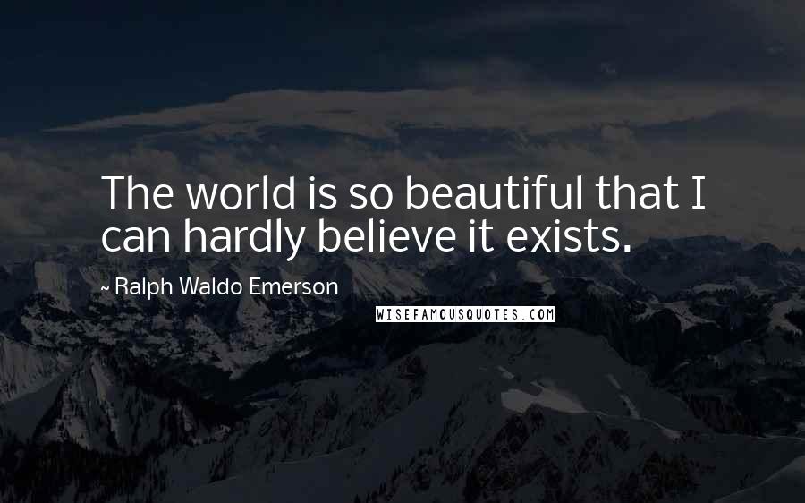 Ralph Waldo Emerson Quotes: The world is so beautiful that I can hardly believe it exists.