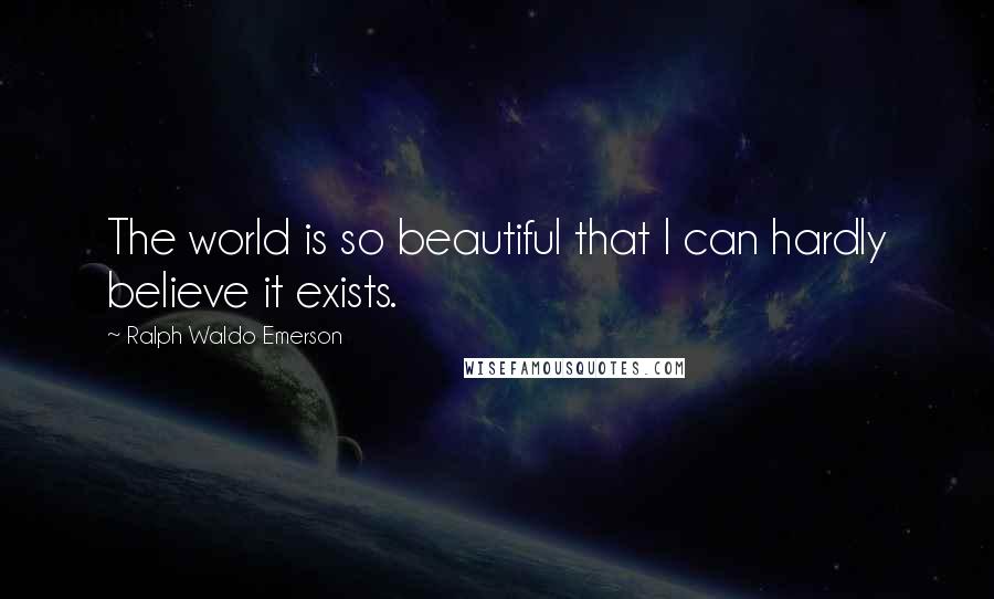 Ralph Waldo Emerson Quotes: The world is so beautiful that I can hardly believe it exists.