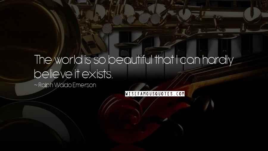 Ralph Waldo Emerson Quotes: The world is so beautiful that I can hardly believe it exists.