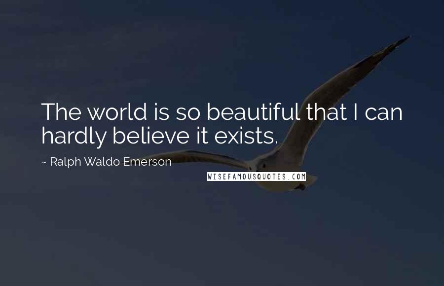 Ralph Waldo Emerson Quotes: The world is so beautiful that I can hardly believe it exists.