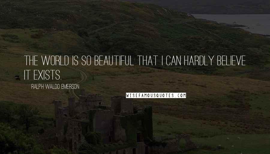 Ralph Waldo Emerson Quotes: The world is so beautiful that I can hardly believe it exists.