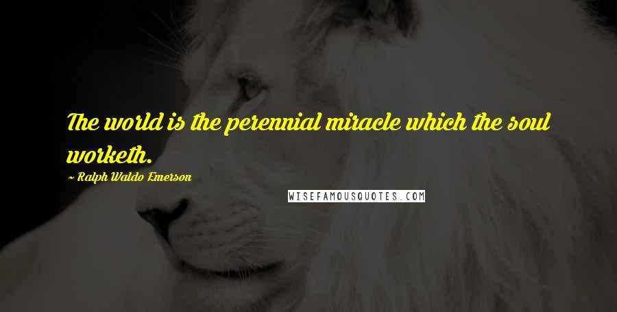 Ralph Waldo Emerson Quotes: The world is the perennial miracle which the soul worketh.