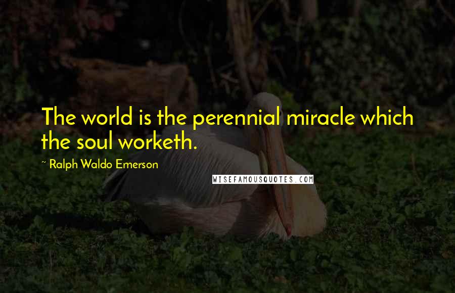 Ralph Waldo Emerson Quotes: The world is the perennial miracle which the soul worketh.