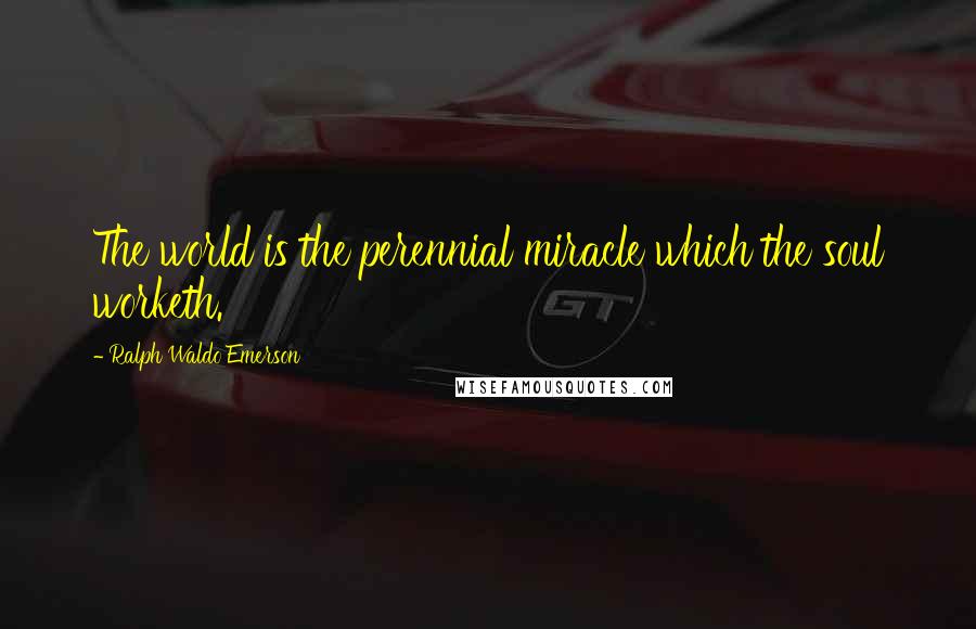 Ralph Waldo Emerson Quotes: The world is the perennial miracle which the soul worketh.