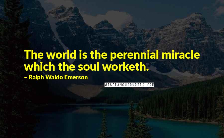 Ralph Waldo Emerson Quotes: The world is the perennial miracle which the soul worketh.