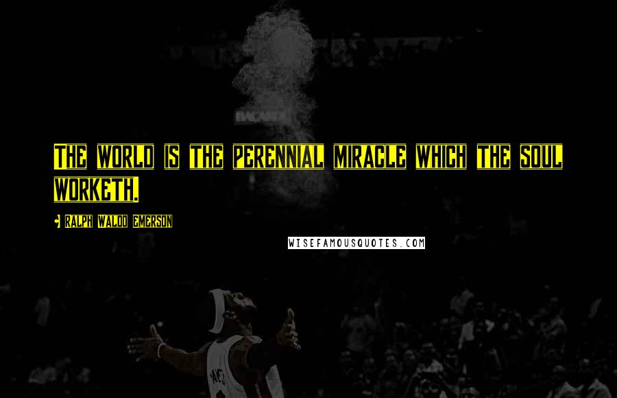 Ralph Waldo Emerson Quotes: The world is the perennial miracle which the soul worketh.