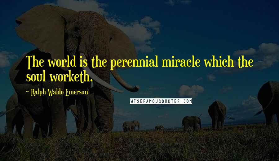 Ralph Waldo Emerson Quotes: The world is the perennial miracle which the soul worketh.
