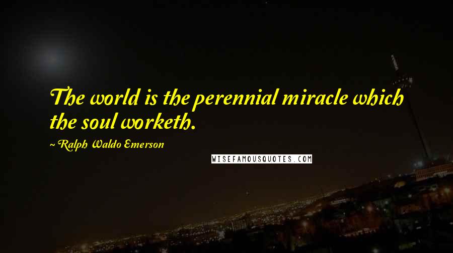 Ralph Waldo Emerson Quotes: The world is the perennial miracle which the soul worketh.