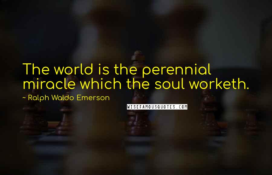 Ralph Waldo Emerson Quotes: The world is the perennial miracle which the soul worketh.