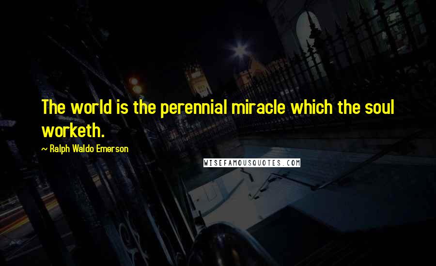 Ralph Waldo Emerson Quotes: The world is the perennial miracle which the soul worketh.