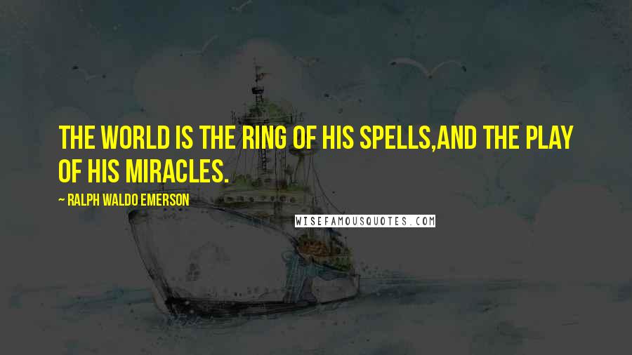 Ralph Waldo Emerson Quotes: The world is the ring of his spells,And the play of his miracles.
