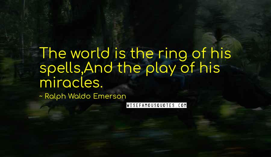 Ralph Waldo Emerson Quotes: The world is the ring of his spells,And the play of his miracles.