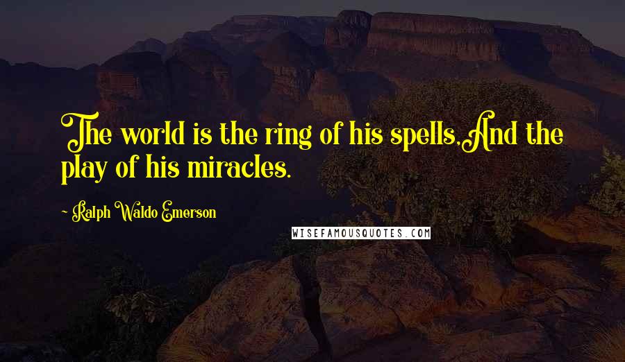 Ralph Waldo Emerson Quotes: The world is the ring of his spells,And the play of his miracles.