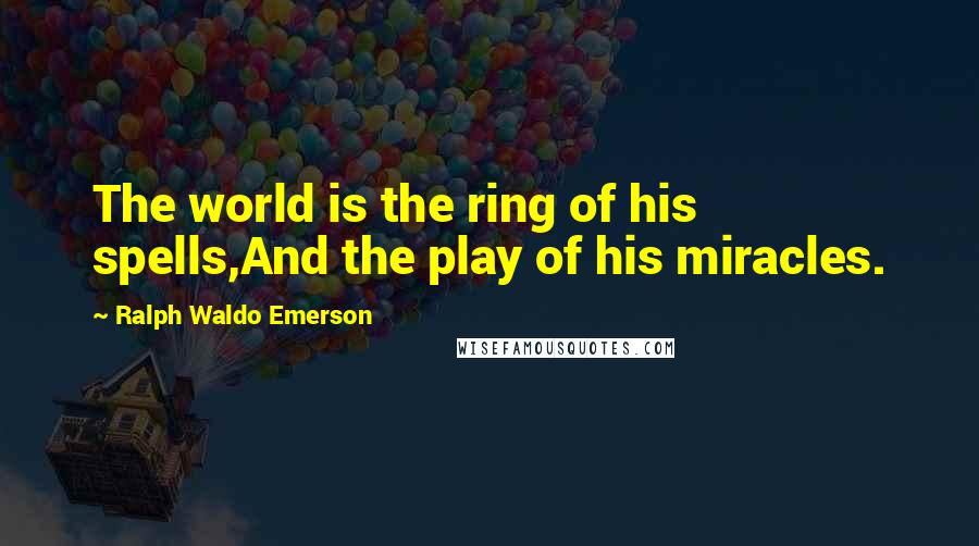 Ralph Waldo Emerson Quotes: The world is the ring of his spells,And the play of his miracles.