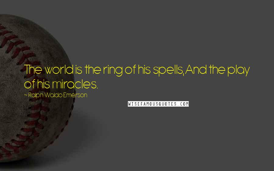 Ralph Waldo Emerson Quotes: The world is the ring of his spells,And the play of his miracles.