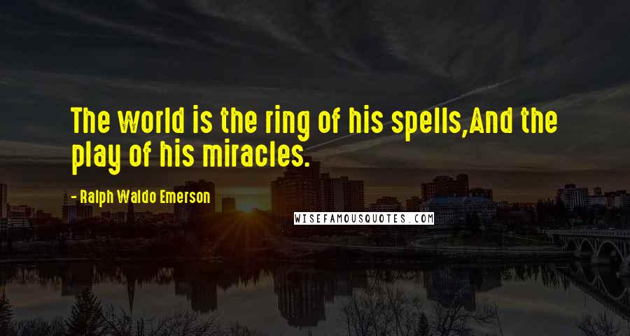 Ralph Waldo Emerson Quotes: The world is the ring of his spells,And the play of his miracles.