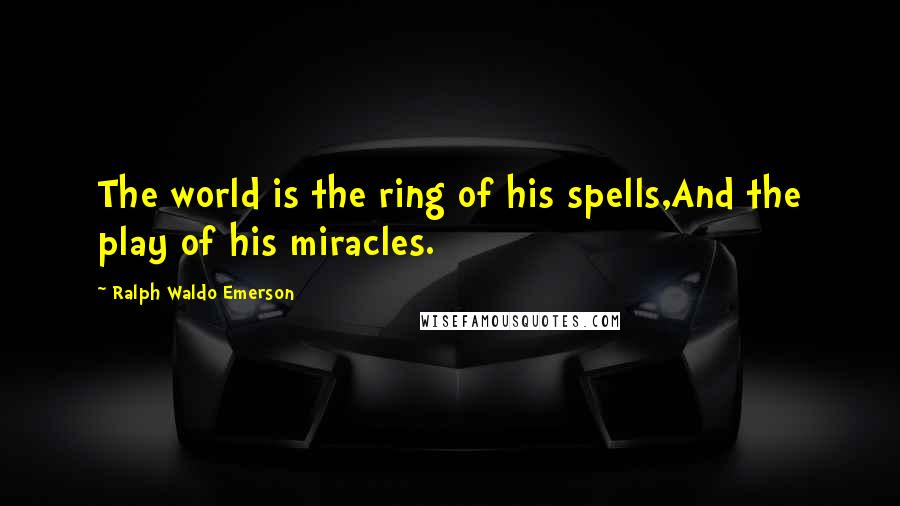 Ralph Waldo Emerson Quotes: The world is the ring of his spells,And the play of his miracles.