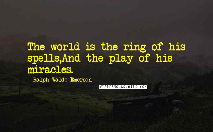 Ralph Waldo Emerson Quotes: The world is the ring of his spells,And the play of his miracles.