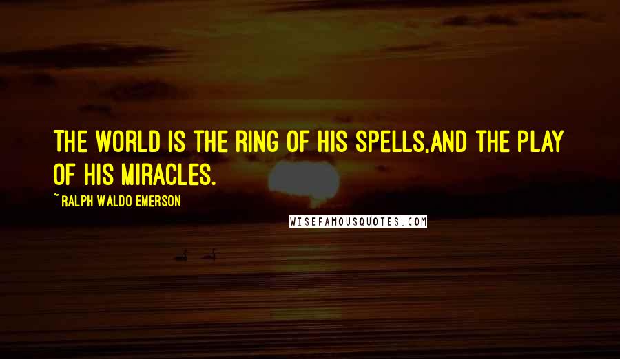 Ralph Waldo Emerson Quotes: The world is the ring of his spells,And the play of his miracles.