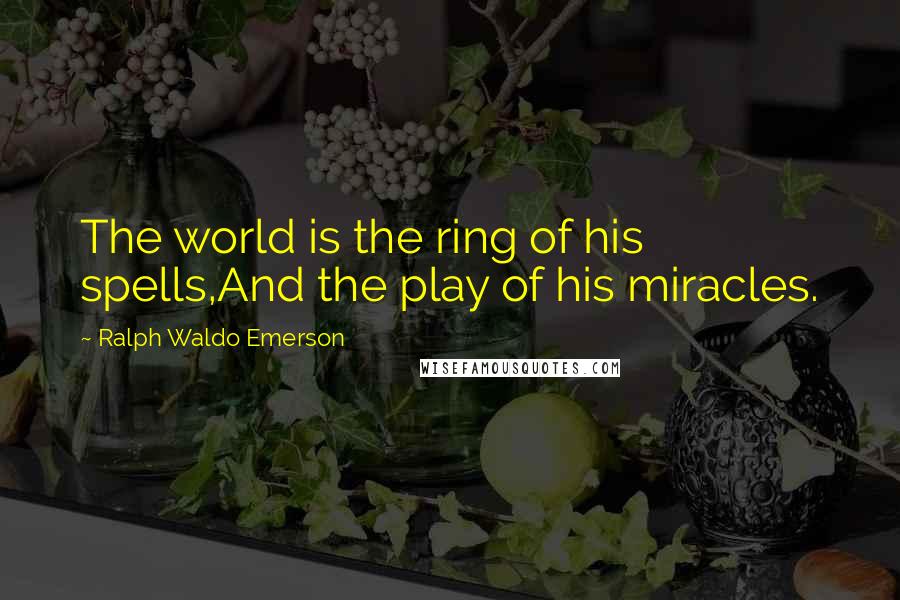Ralph Waldo Emerson Quotes: The world is the ring of his spells,And the play of his miracles.